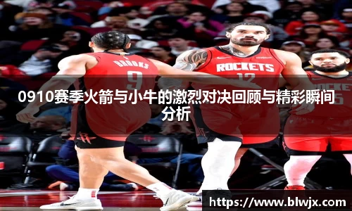 0910赛季火箭与小牛的激烈对决回顾与精彩瞬间分析