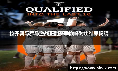 拉齐奥与罗马激战正酣赛季巅峰对决结果揭晓