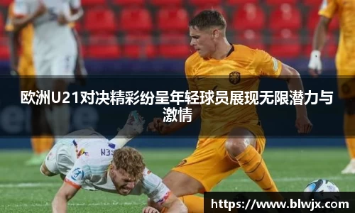 欧洲U21对决精彩纷呈年轻球员展现无限潜力与激情