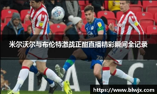 米尔沃尔与布伦特激战正酣直播精彩瞬间全记录