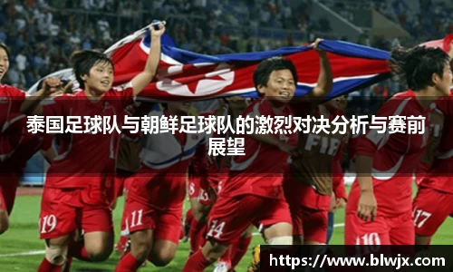 泰国足球队与朝鲜足球队的激烈对决分析与赛前展望