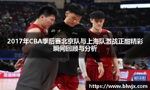 2017年CBA季后赛北京队与上海队激战正酣精彩瞬间回顾与分析