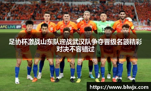 足协杯激战山东队迎战武汉队争夺晋级名额精彩对决不容错过