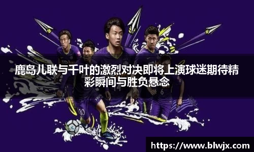 鹿岛儿联与千叶的激烈对决即将上演球迷期待精彩瞬间与胜负悬念