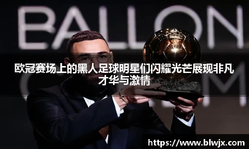 欧冠赛场上的黑人足球明星们闪耀光芒展现非凡才华与激情