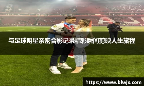 与足球明星亲密合影记录精彩瞬间剪映人生旅程