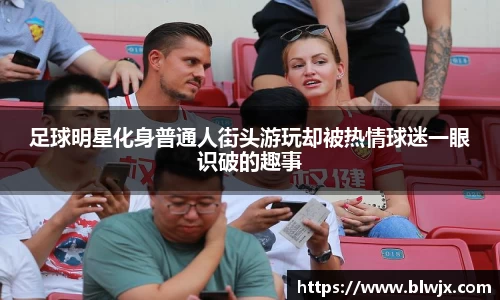 足球明星化身普通人街头游玩却被热情球迷一眼识破的趣事