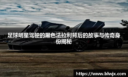 足球明星驾驶的黑色法拉利背后的故事与传奇身份揭秘