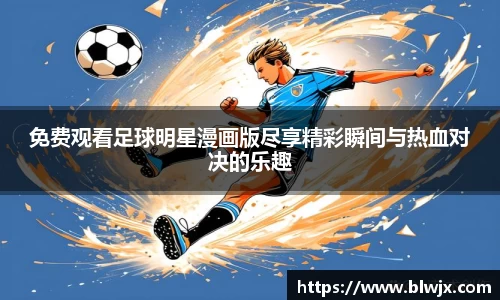 免费观看足球明星漫画版尽享精彩瞬间与热血对决的乐趣